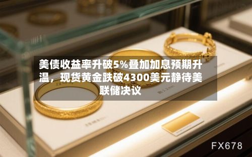 美债收益率升破5%叠加加息预期升温，现货黄金跌破4300美元静待美联储决议-第2张图片