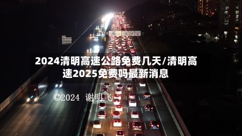 2024清明高速公路免费几天/清明高速2025免费吗最新消息-第2张图片