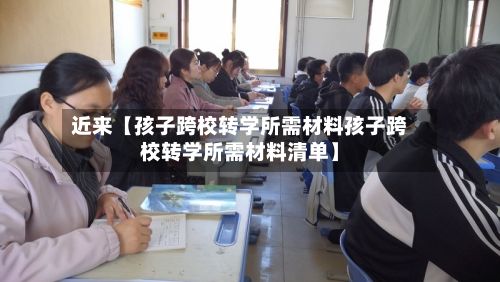 近来【孩子跨校转学所需材料孩子跨校转学所需材料清单】