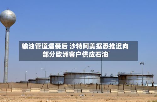 输油管道遇袭后 沙特阿美据悉推迟向部分欧洲客户供应石油