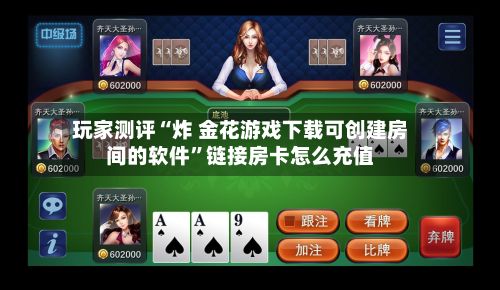玩家测评“炸 金花游戏下载可创建房间的软件”链接房卡怎么充值-第2张图片