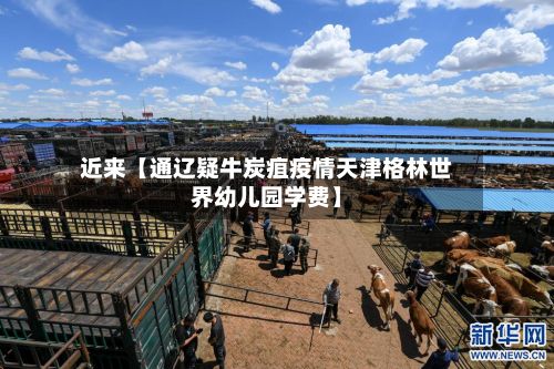 近来【通辽疑牛炭疽疫情天津格林世界幼儿园学费】-第3张图片
