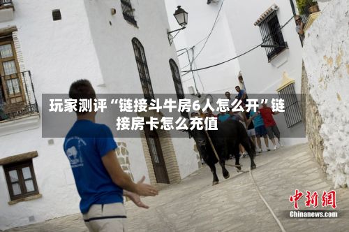 玩家测评“链接斗牛房6人怎么开”链接房卡怎么充值-第2张图片