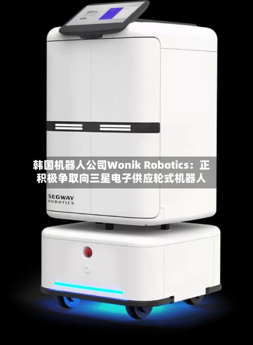 韩国机器人公司Wonik Robotics：正积极争取向三星电子供应轮式机器人