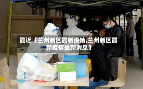 最近【兰州新区最新疫情,兰州新区最新疫情最新消息】