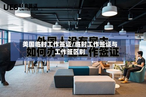 美国临时工作签证/临时工作签证与工作签区别-第3张图片