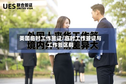 美国临时工作签证/临时工作签证与工作签区别-第2张图片