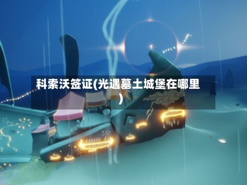 科索沃签证(光遇墓土城堡在哪里)