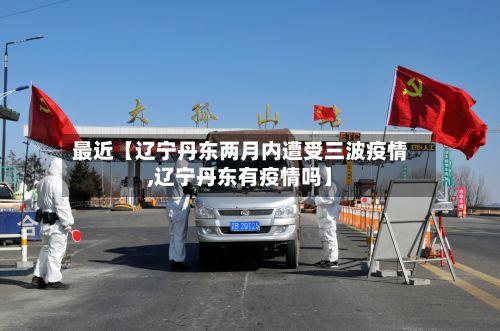 最近【辽宁丹东两月内遭受三波疫情,辽宁丹东有疫情吗】-第2张图片