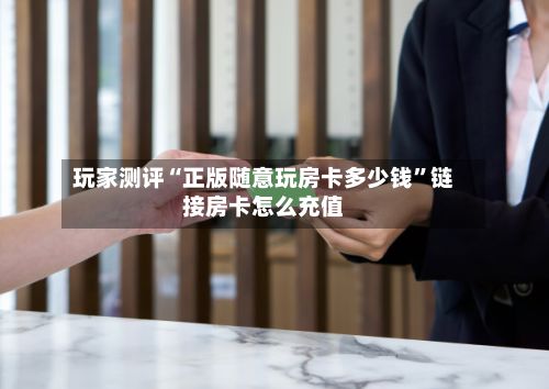 玩家测评“正版随意玩房卡多少钱”链接房卡怎么充值-第2张图片