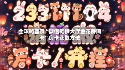 全攻略普及“微信链接大厅金花房间卡	”房卡获取方法-第2张图片