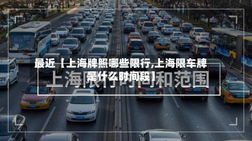 最近【上海牌照哪些限行,上海限车牌是什么时间段】-第2张图片