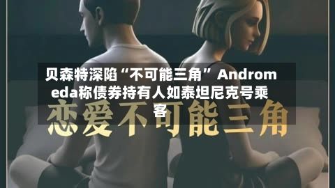 贝森特深陷“不可能三角	” Andromeda称债券持有人如泰坦尼克号乘客-第2张图片