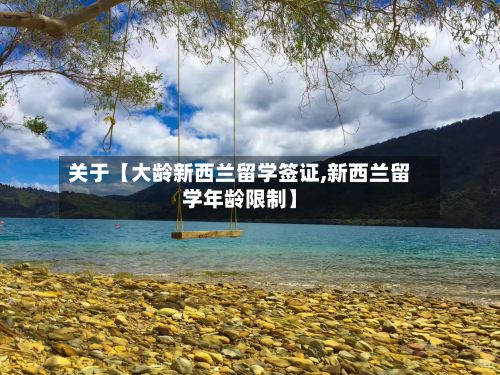 关于【大龄新西兰留学签证,新西兰留学年龄限制】-第3张图片