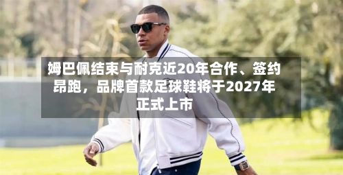 姆巴佩结束与耐克近20年合作、签约昂跑，品牌首款足球鞋将于2027年正式上市-第2张图片