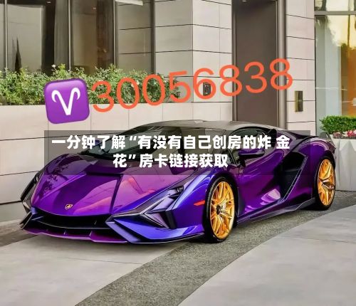 一分钟了解“有没有自己创房的炸 金花”房卡链接获取
