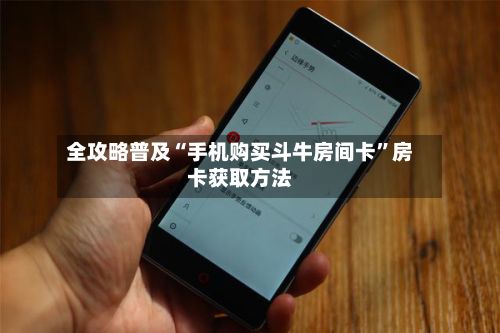 全攻略普及“手机购买斗牛房间卡”房卡获取方法-第2张图片