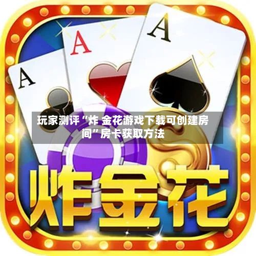 玩家测评“炸 金花游戏下载可创建房间”房卡获取方法