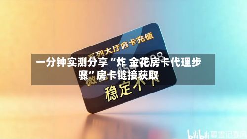 一分钟实测分享“炸 金花房卡代理步骤”房卡链接获取-第2张图片