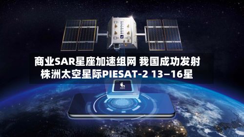 商业SAR星座加速组网 我国成功发射株洲太空星际PIESAT-2 13—16星