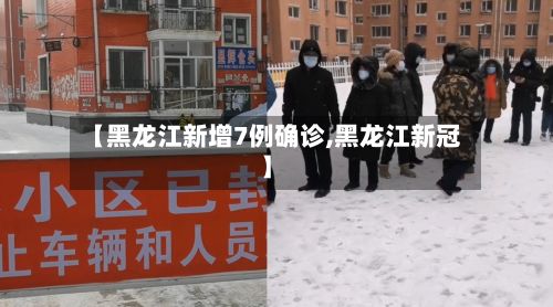 【黑龙江新增7例确诊,黑龙江新冠】