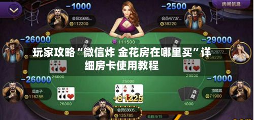 玩家攻略“微信炸 金花房在哪里买”详细房卡使用教程