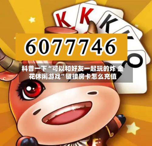 科普一下“可以和好友一起玩的炸 金花休闲游戏”链接房卡怎么充值-第2张图片