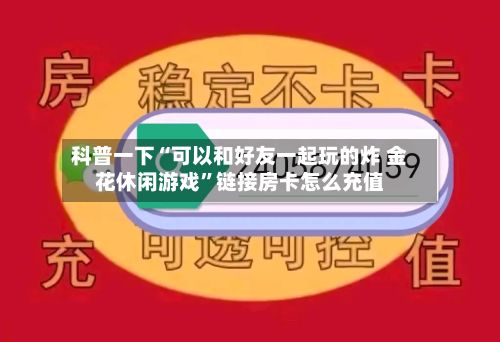 科普一下“可以和好友一起玩的炸 金花休闲游戏”链接房卡怎么充值