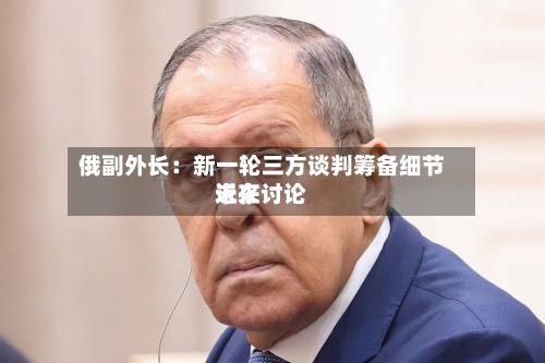 俄副外长:新一轮三方谈判筹备细节近来
未在讨论-第2张图片