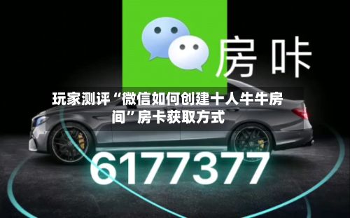玩家测评“微信如何创建十人牛牛房间”房卡获取方式