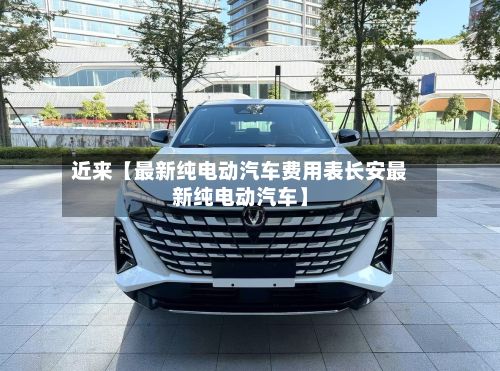 近来【最新纯电动汽车费用表长安最新纯电动汽车】