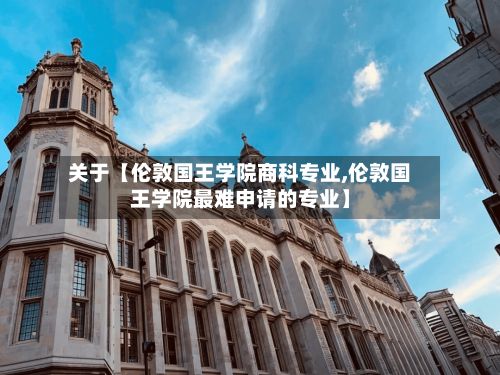 关于【伦敦国王学院商科专业,伦敦国王学院最难申请的专业】
