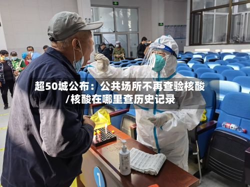 超50城公布：公共场所不再查验核酸/核酸在哪里查历史记录-第3张图片