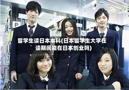 留学生读日本本科(日本留学生大学在读期间能在日本创业吗)-第2张图片
