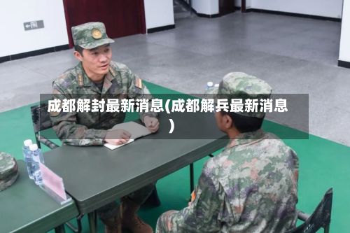 成都解封最新消息(成都解兵最新消息)-第2张图片