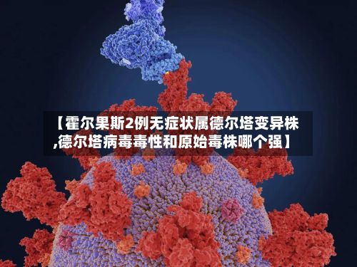 【霍尔果斯2例无症状属德尔塔变异株,德尔塔病毒毒性和原始毒株哪个强】