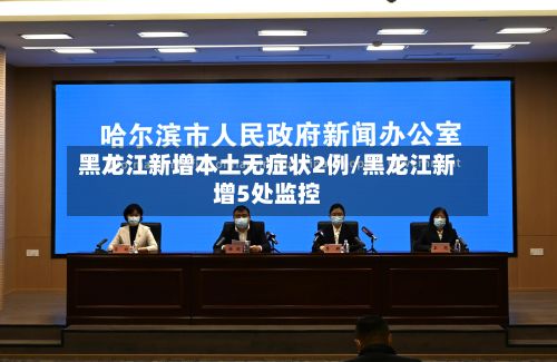 黑龙江新增本土无症状2例/黑龙江新增5处监控