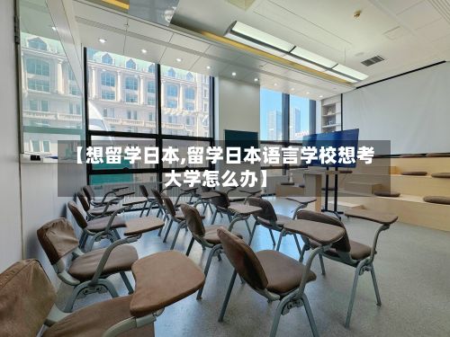 【想留学日本,留学日本语言学校想考大学怎么办】-第3张图片