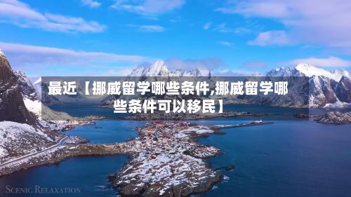 最近【挪威留学哪些条件,挪威留学哪些条件可以移民】