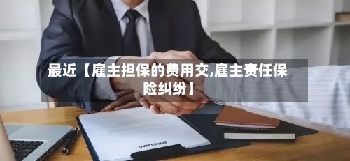 最近【雇主担保的费用交,雇主责任保险纠纷】