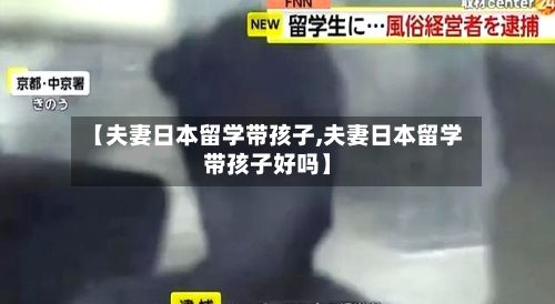 【夫妻日本留学带孩子,夫妻日本留学带孩子好吗】-第2张图片