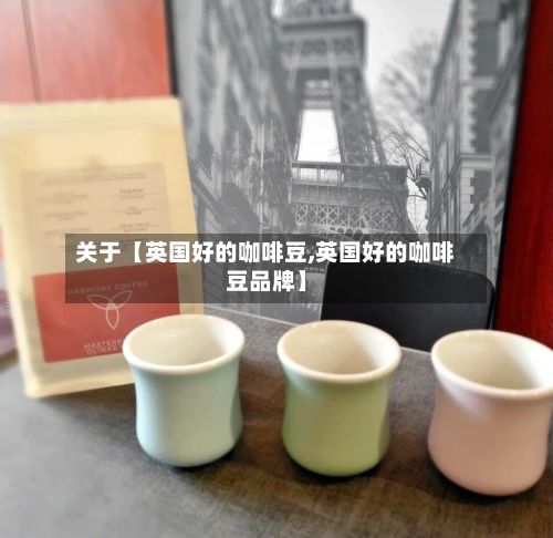 关于【英国好的咖啡豆,英国好的咖啡豆品牌】