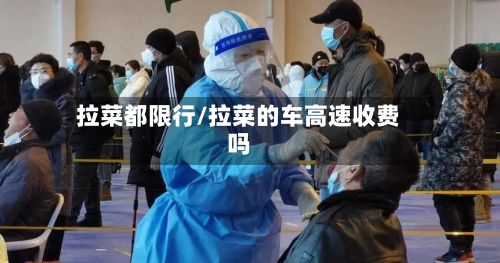 拉菜都限行/拉菜的车高速收费吗-第3张图片