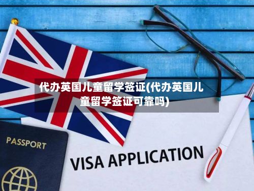 代办英国儿童留学签证(代办英国儿童留学签证可靠吗)