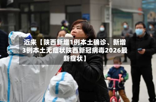 近来【陕西新增1例本土确诊	、新增3例本土无症状陕西新冠病毒2026最新症状】-第2张图片