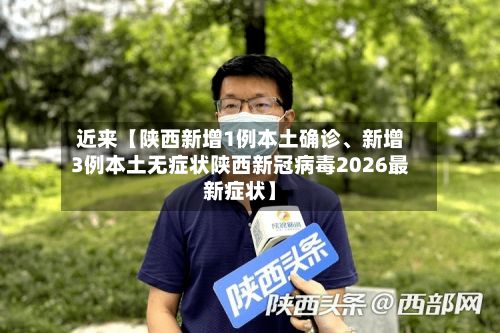 近来【陕西新增1例本土确诊、新增3例本土无症状陕西新冠病毒2026最新症状】