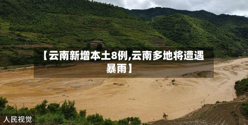 【云南新增本土8例,云南多地将遭遇暴雨】