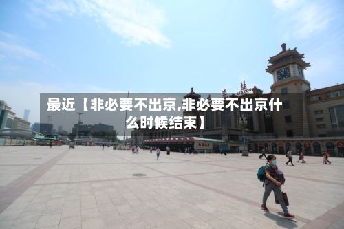 最近【非必要不出京,非必要不出京什么时候结束】-第2张图片