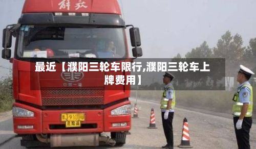 最近【濮阳三轮车限行,濮阳三轮车上牌费用】