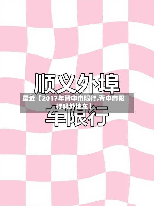 最近【2017年晋中市限行,晋中市限行吗外地车】